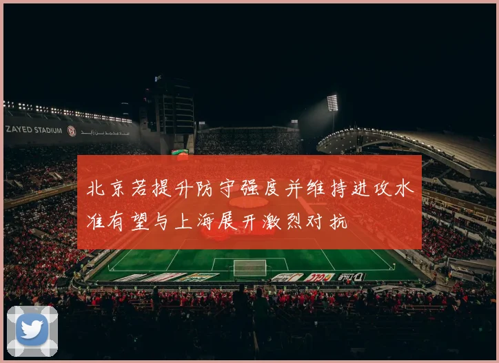 北京若提升防守强度并维持进攻水准有望与上海展开激烈对抗