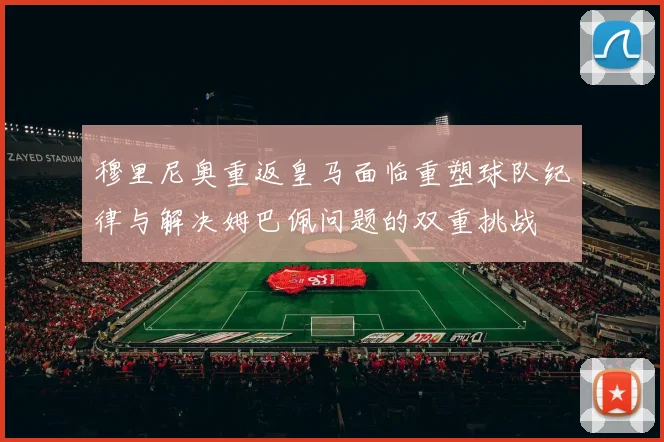 穆里尼奥重返皇马面临重塑球队纪律与解决姆巴佩问题的双重挑战
