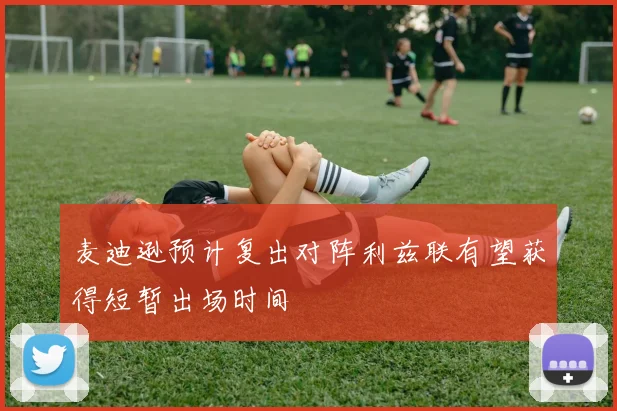 麦迪逊预计复出对阵利兹联有望获得短暂出场时间