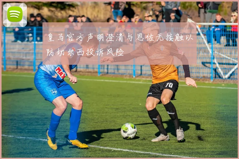 皇马官方声明澄清与恩佐无接触以防切尔西投诉风险