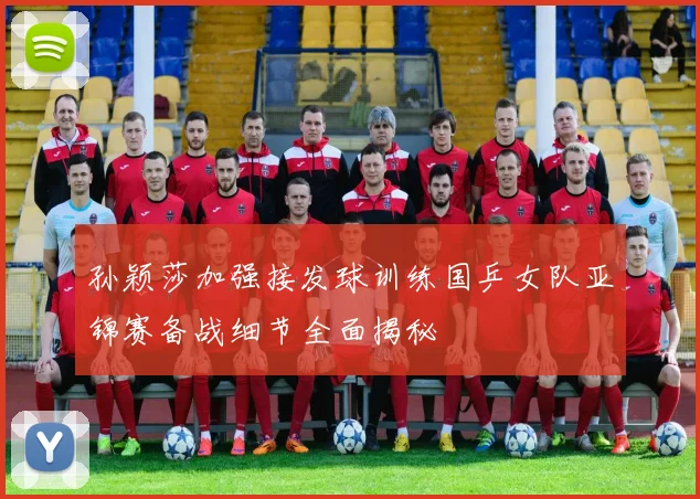 孙颖莎加强接发球训练国乒女队亚锦赛备战细节全面揭秘