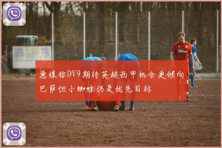 意媒称DV9期待英超西甲机会更倾向巴萨但小蜘蛛仍是优先目标