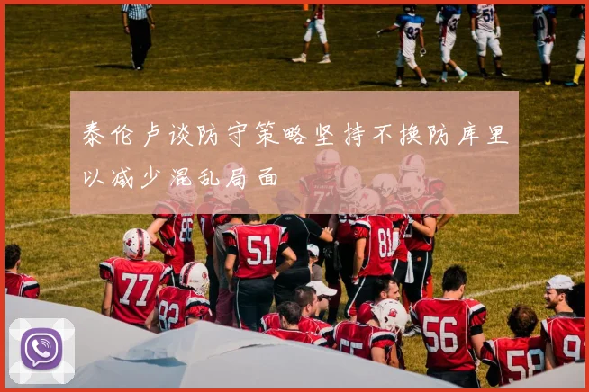 泰伦卢谈防守策略坚持不换防库里以减少混乱局面