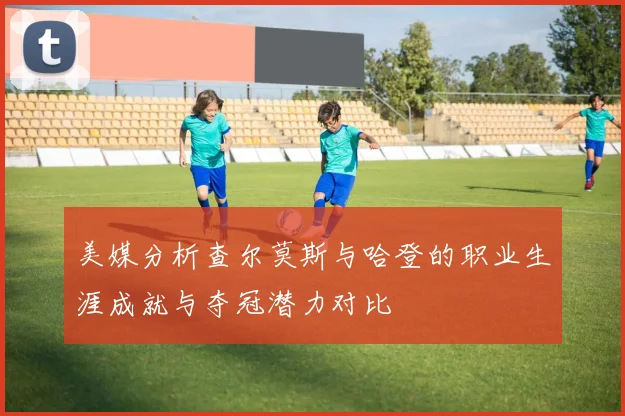美媒分析查尔莫斯与哈登的职业生涯成就与夺冠潜力对比