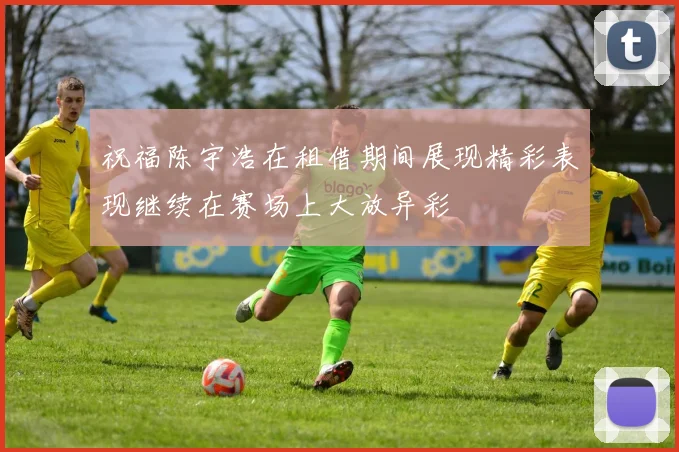 祝福陈宇浩在租借期间展现精彩表现继续在赛场上大放异彩