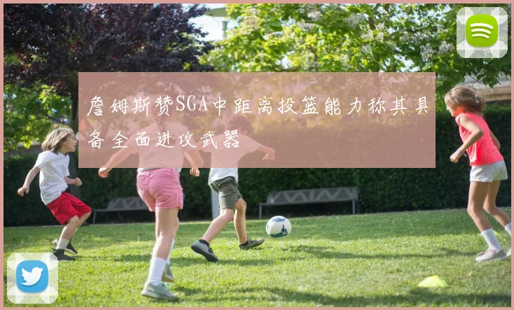 詹姆斯赞SGA中距离投篮能力称其具备全面进攻武器