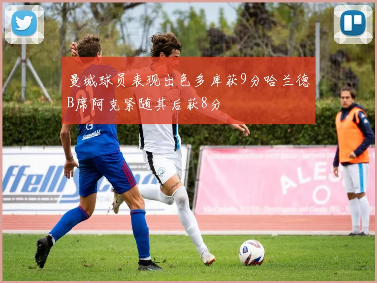 曼城球员表现出色多库获9分哈兰德B席阿克紧随其后获8分