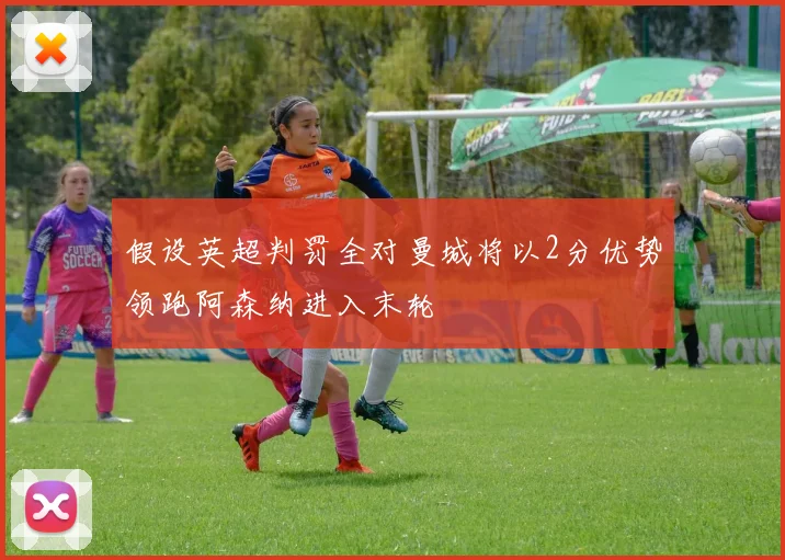 假设英超判罚全对曼城将以2分优势领跑阿森纳进入末轮