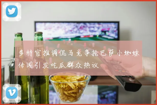 多特官推调侃马竞争抢巴萨小蜘蛛传闻引发吃瓜群众热议
