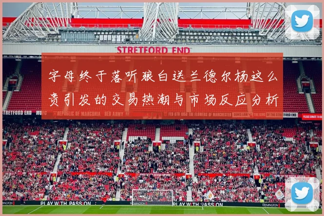 字母终于落听狼白送兰德尔杨这么贵引发的交易热潮与市场反应分析
