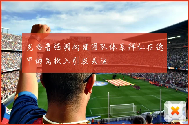 克洛普强调构建团队体系拜仁在德甲的高投入引发关注
