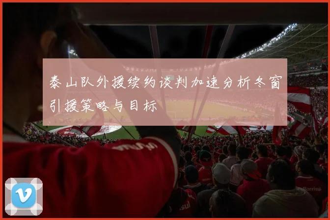 泰山队外援续约谈判加速分析冬窗引援策略与目标